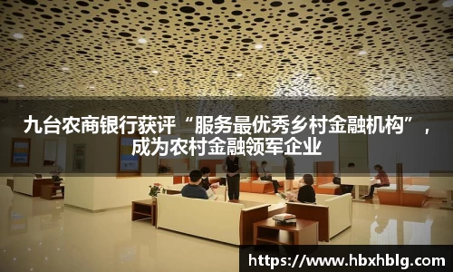 九台农商银行获评“服务最优秀乡村金融机构”，成为农村金融领军企业