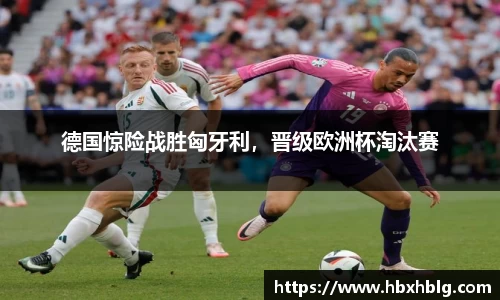 德国惊险战胜匈牙利，晋级欧洲杯淘汰赛