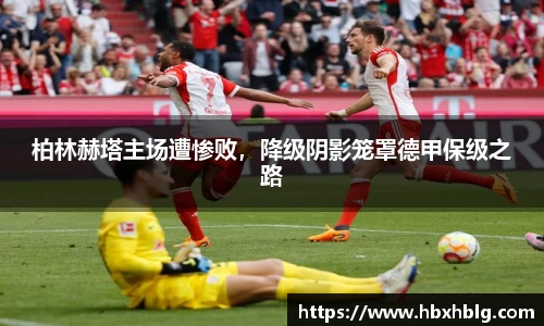 柏林赫塔主场遭惨败，降级阴影笼罩德甲保级之路