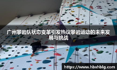 广州攀岩队状态变革引发热议攀岩运动的未来发展与挑战