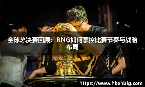 全球总决赛回顾：RNG如何掌控比赛节奏与战略布局