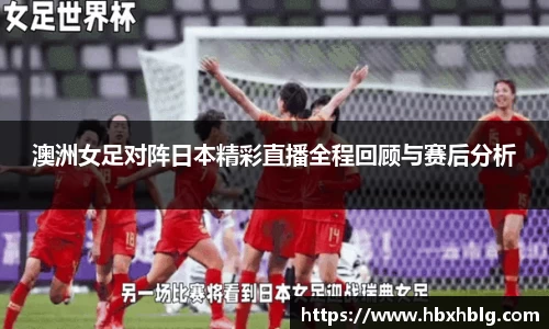 澳洲女足对阵日本精彩直播全程回顾与赛后分析