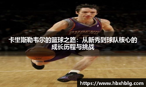 卡里斯勒韦尔的篮球之路：从新秀到球队核心的成长历程与挑战
