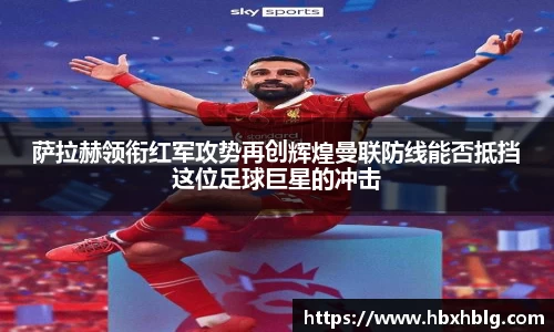 萨拉赫领衔红军攻势再创辉煌曼联防线能否抵挡这位足球巨星的冲击