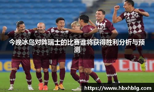 今晚冰岛对阵瑞士的比赛谁将获得胜利分析与预测
