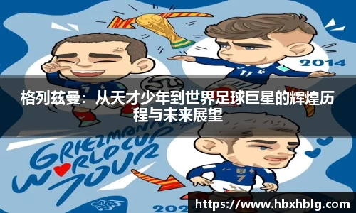 格列兹曼：从天才少年到世界足球巨星的辉煌历程与未来展望
