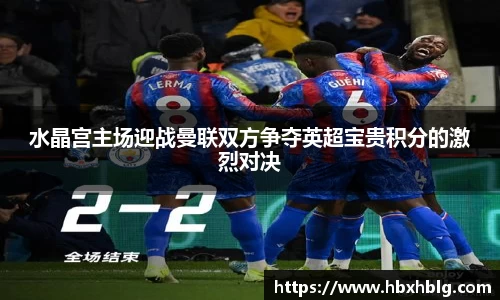 水晶宫主场迎战曼联双方争夺英超宝贵积分的激烈对决