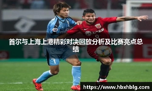 首尔与上海上港精彩对决回放分析及比赛亮点总结