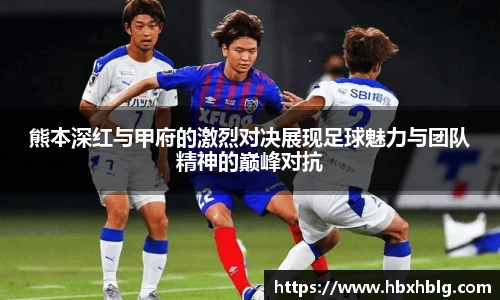 熊本深红与甲府的激烈对决展现足球魅力与团队精神的巅峰对抗