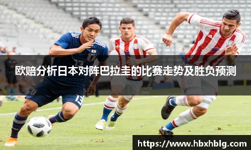 欧赔分析日本对阵巴拉圭的比赛走势及胜负预测