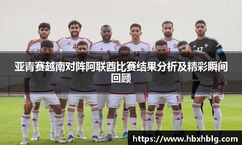亚青赛越南对阵阿联酋比赛结果分析及精彩瞬间回顾