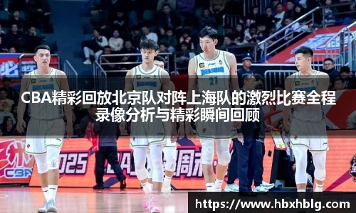 CBA精彩回放北京队对阵上海队的激烈比赛全程录像分析与精彩瞬间回顾