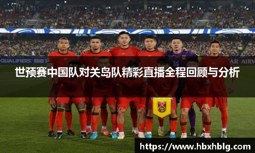 世预赛中国队对关岛队精彩直播全程回顾与分析