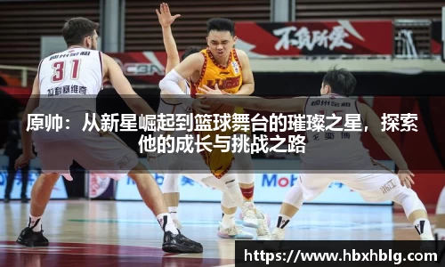 原帅：从新星崛起到篮球舞台的璀璨之星，探索他的成长与挑战之路