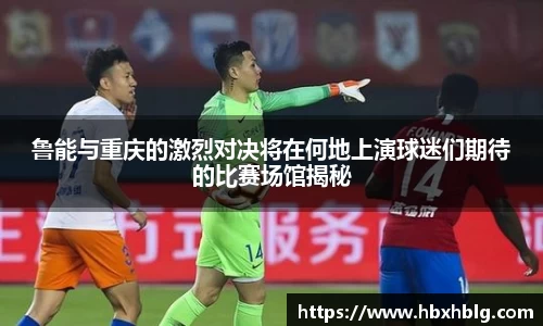 鲁能与重庆的激烈对决将在何地上演球迷们期待的比赛场馆揭秘