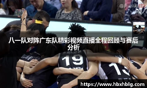 八一队对阵广东队精彩视频直播全程回顾与赛后分析