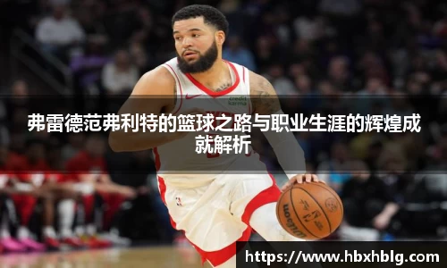 弗雷德范弗利特的篮球之路与职业生涯的辉煌成就解析