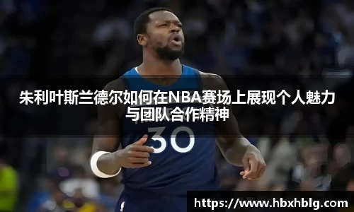 朱利叶斯兰德尔如何在NBA赛场上展现个人魅力与团队合作精神