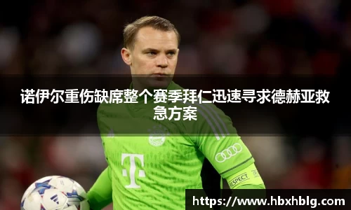 诺伊尔重伤缺席整个赛季拜仁迅速寻求德赫亚救急方案