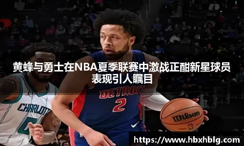 黄蜂与勇士在NBA夏季联赛中激战正酣新星球员表现引人瞩目
