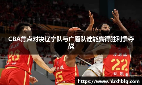 CBA焦点对决辽宁队与广厦队谁能赢得胜利争夺战