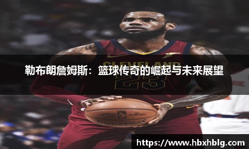 勒布朗詹姆斯：篮球传奇的崛起与未来展望