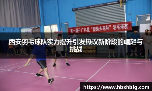 西安羽毛球队实力提升引发热议新阶段的崛起与挑战