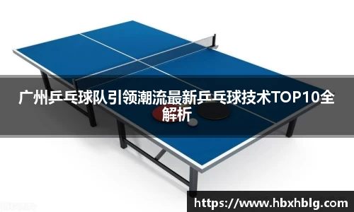 广州乒乓球队引领潮流最新乒乓球技术TOP10全解析